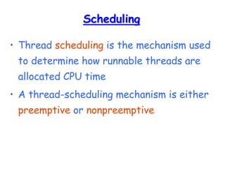 Scheduling
• Thread scheduling is the mechanism used
to determine how runnable threads are
allocated CPU time
• A thread-scheduling mechanism is either
preemptive or nonpreemptive
 