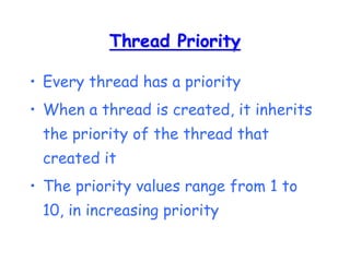 Thread Priority
• Every thread has a priority
• When a thread is created, it inherits
the priority of the thread that
created it
• The priority values range from 1 to
10, in increasing priority
 