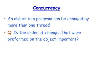Concurrency
• An object in a program can be changed by
more than one thread
• Q: Is the order of changes that were
preformed on the object important?
 