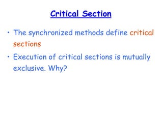 Critical Section
• The synchronized methods define critical
sections
• Execution of critical sections is mutually
exclusive. Why?
 