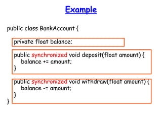 Example
public class BankAccount {
private float balance;
public synchronized void deposit(float amount) {
balance += amount;
}
public synchronized void withdraw(float amount) {
balance -= amount;
}
}
 