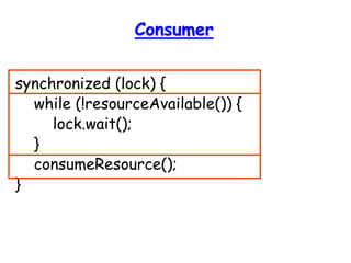 Consumer
synchronized (lock) {
while (!resourceAvailable()) {
lock.wait();
}
consumeResource();
}
 