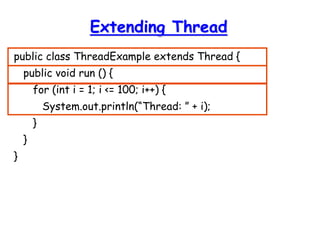 Extending Thread
public class ThreadExample extends Thread {
public void run () {
for (int i = 1; i <= 100; i++) {
System.out.println(“Thread: ” + i);
}
}
}
 
