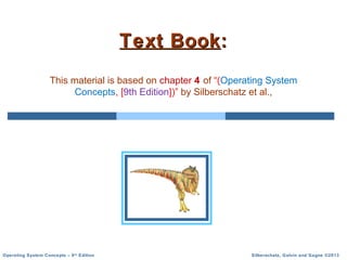 Silberschatz, Galvin and Gagne ©2013
Operating System Concepts – 9th
Edition
Text Book
Text Book:
:
This material is based on chapter 4 of “(Operating System
Concepts, [9th Edition])” by Silberschatz et al.,
 