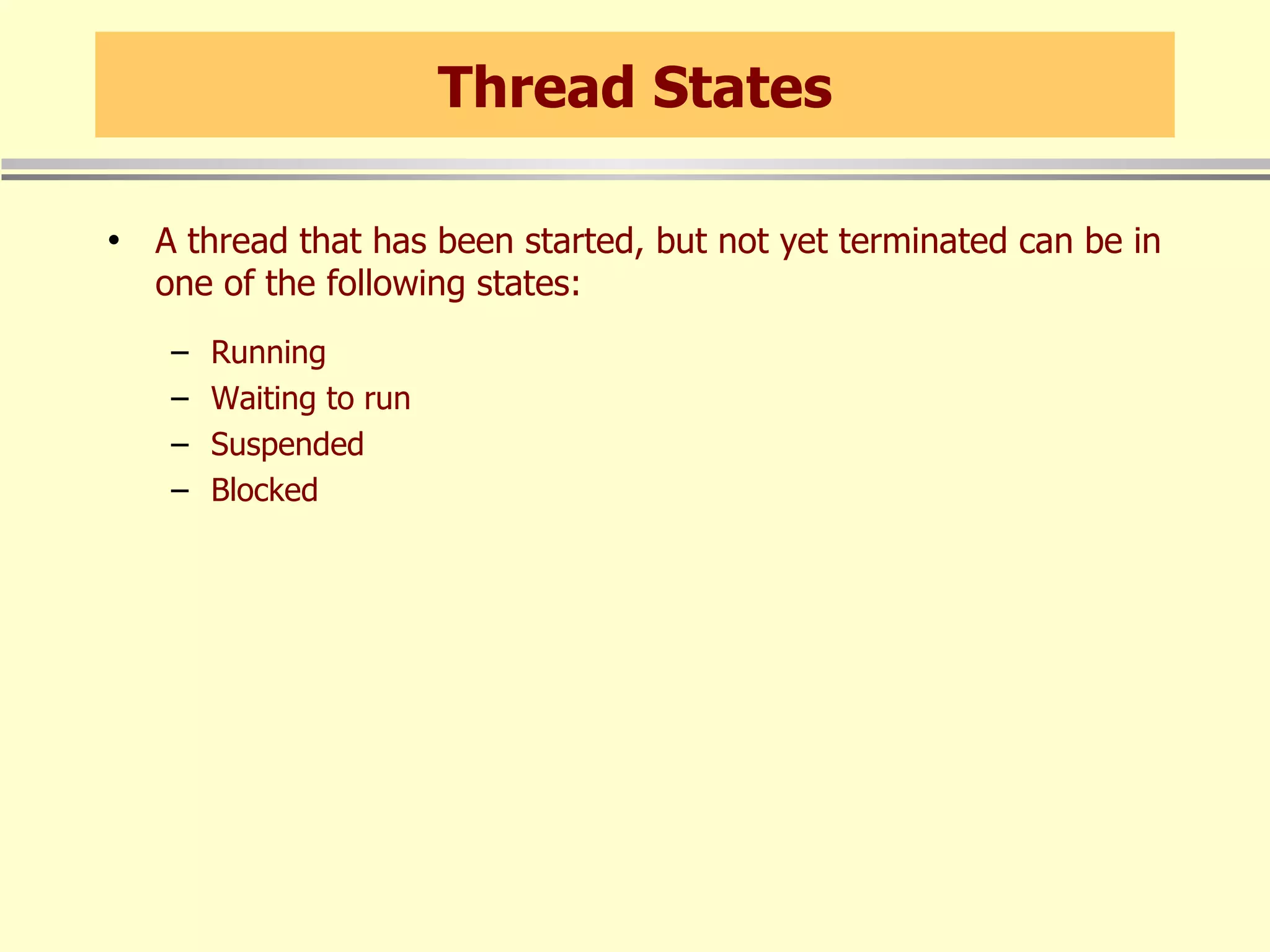 Thread States A thread that has been started, but not yet terminated can be in one of the following states: Running Waiting to run Suspended Blocked 