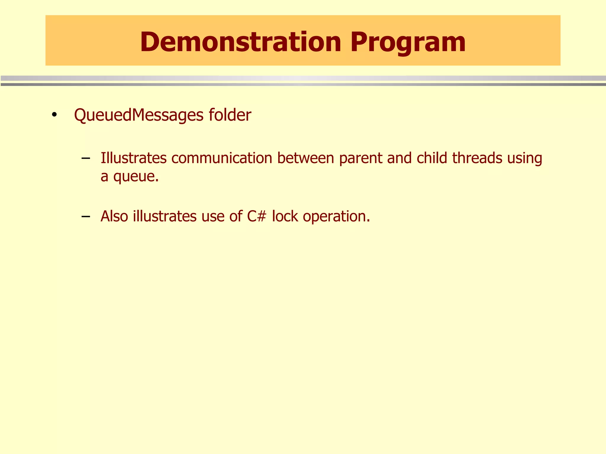 Demonstration Program QueuedMessages folder Illustrates communication between parent and child threads using a queue. Also illustrates use of C# lock operation. 