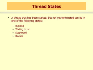 Thread States A thread that has been started, but not yet terminated can be in one of the following states: Running Waiting to run Suspended Blocked 
