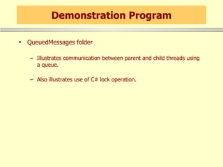 Demonstration Program QueuedMessages folder Illustrates communication between parent and child threads using a queue. Also illustrates use of C# lock operation. 