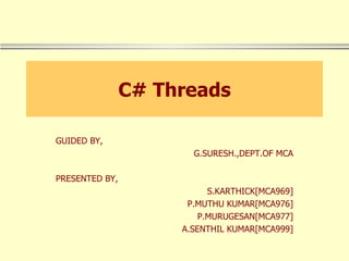 C# Threads GUIDED BY, G.SURESH.,DEPT.OF MCA PRESENTED BY, S.KARTHICK[MCA969] P.MUTHU KUMAR[MCA976] P.MURUGESAN[MCA977] A.SENTHIL KUMAR[MCA999] 