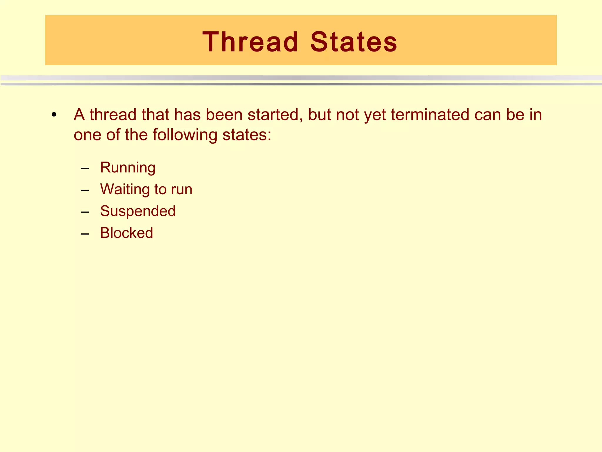 Thread States

•   A thread that has been started, but not yet terminated can be in
    one of the following states:
     –   Running
     –   Waiting to run
     –   Suspended
     –   Blocked
 