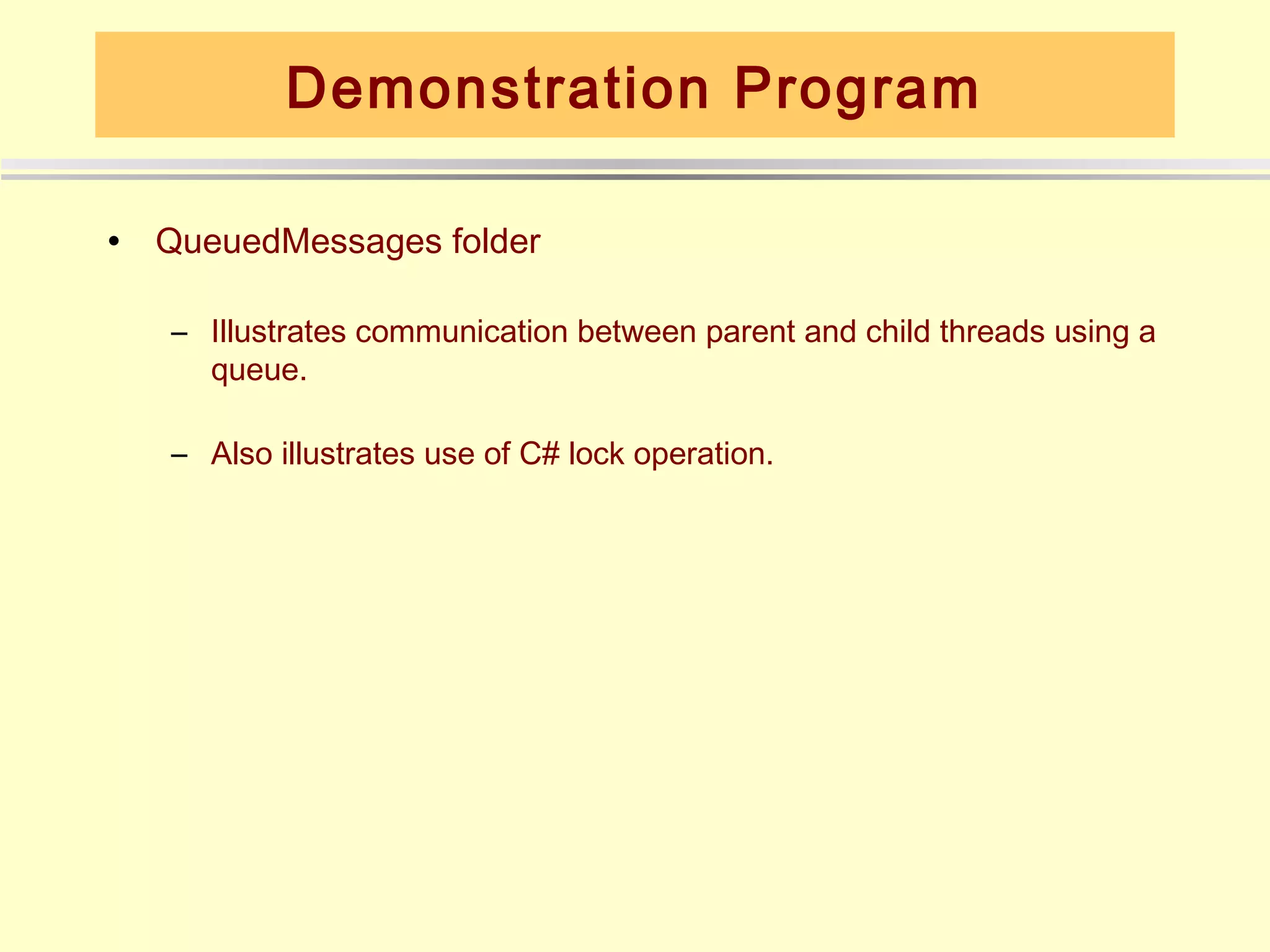 Demonstration Program

•   QueuedMessages folder

    – Illustrates communication between parent and child threads using a
      queue.

    – Also illustrates use of C# lock operation.
 