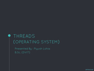 THREADS
(OPERATING SYSTEM)
Presented By : Piyush Lohia
B.Sc. (DVIT)
@PRAKHAR
 