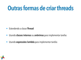 Outrasformasdecriarthreads
• Estendendo a classe Thread
• Usando classes internas ou anônimas para implementar tarefas
• Usando expressões lambda para implementar tarefas
 