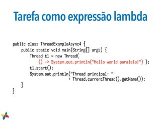 Tarefacomoexpressãolambda
public class ThreadExampleAsync4 {
public static void main(String[] args) {
Thread t1 = new Thread(
() -> System.out.println("Hello world paralelo!") );
t1.start();
System.out.println("Thread principal: "  
+ Thread.currentThread().getName());
}
}
 