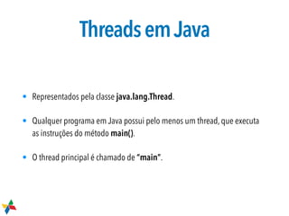 ThreadsemJava
• Representados pela classe java.lang.Thread.
• Qualquer programa em Java possui pelo menos um thread, que executa
as instruções do método main().
• O thread principal é chamado de “main”.
 