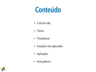Conteúdo
• Ciclo de vida
• Timers
• ThreadLocal
• Exceções não capturadas
• Aplicações
• Anti-patterns
 