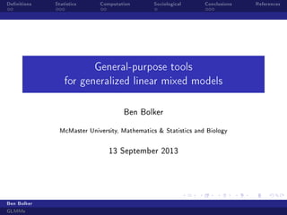 Denitions Statistics Computation Sociological Conclusions References
General-purpose tools
for generalized linear mixed models
Ben Bolker
McMaster University, Mathematics  Statistics and Biology
13 September 2013
Ben Bolker
GLMMs
 