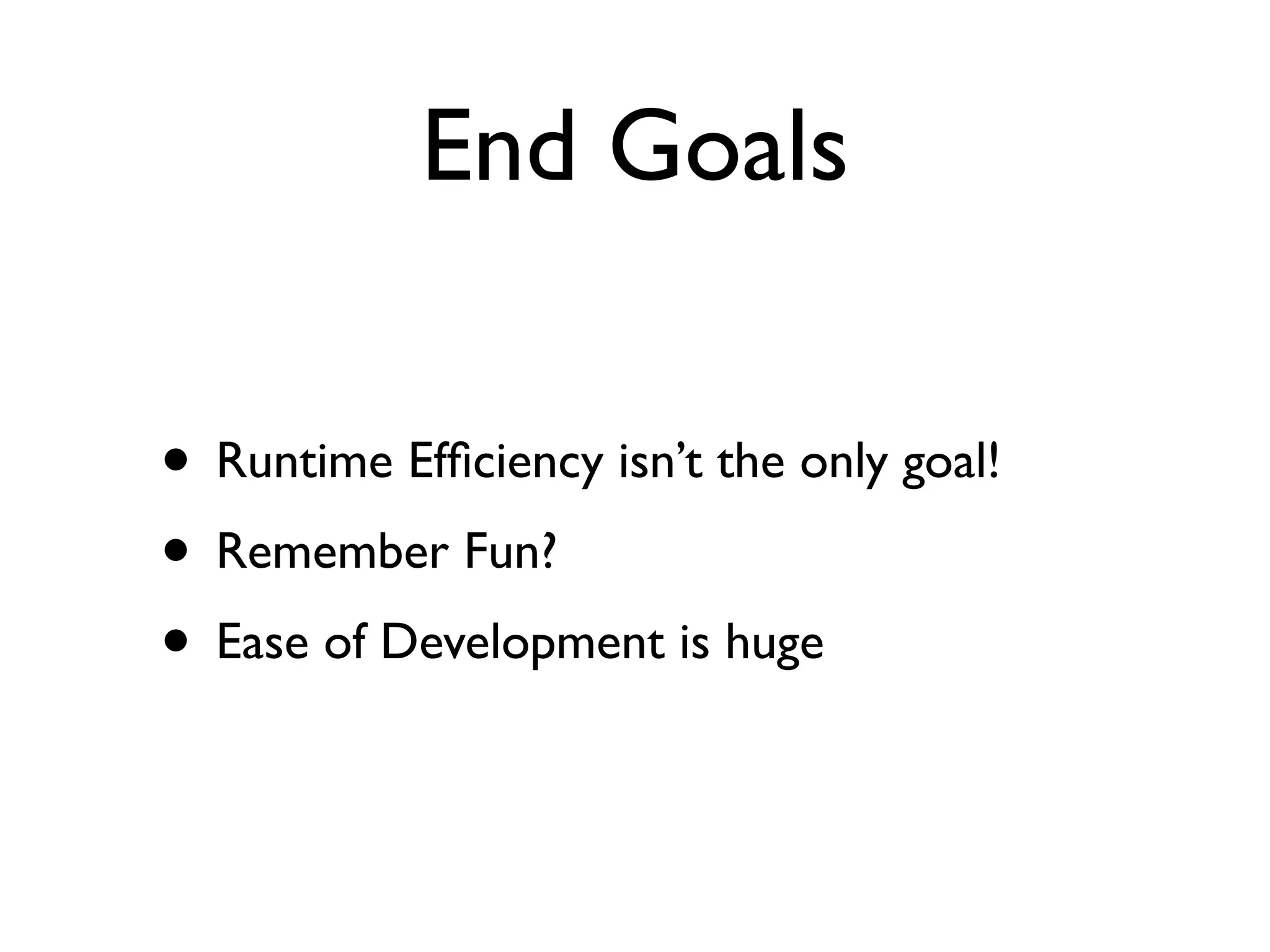 End Goals

• Runtime Efﬁciency isn’t the only goal!
• Remember Fun?
• Ease of Development is huge
 