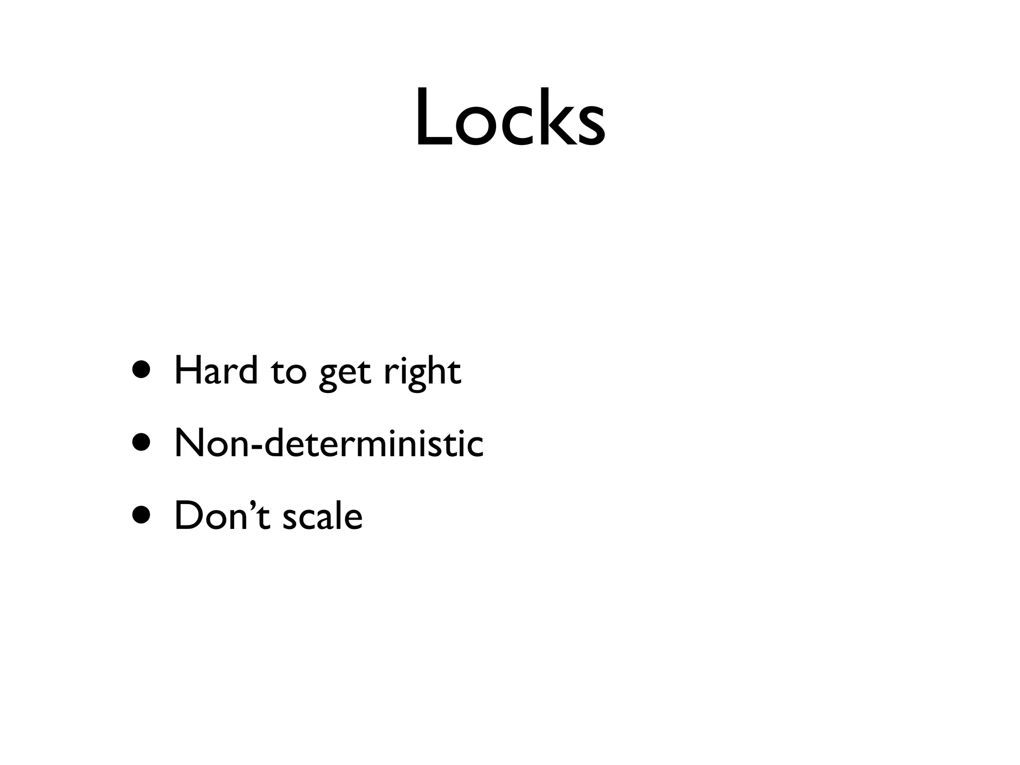 Locks

• Hard to get right
• Non-deterministic
• Don’t scale
 
