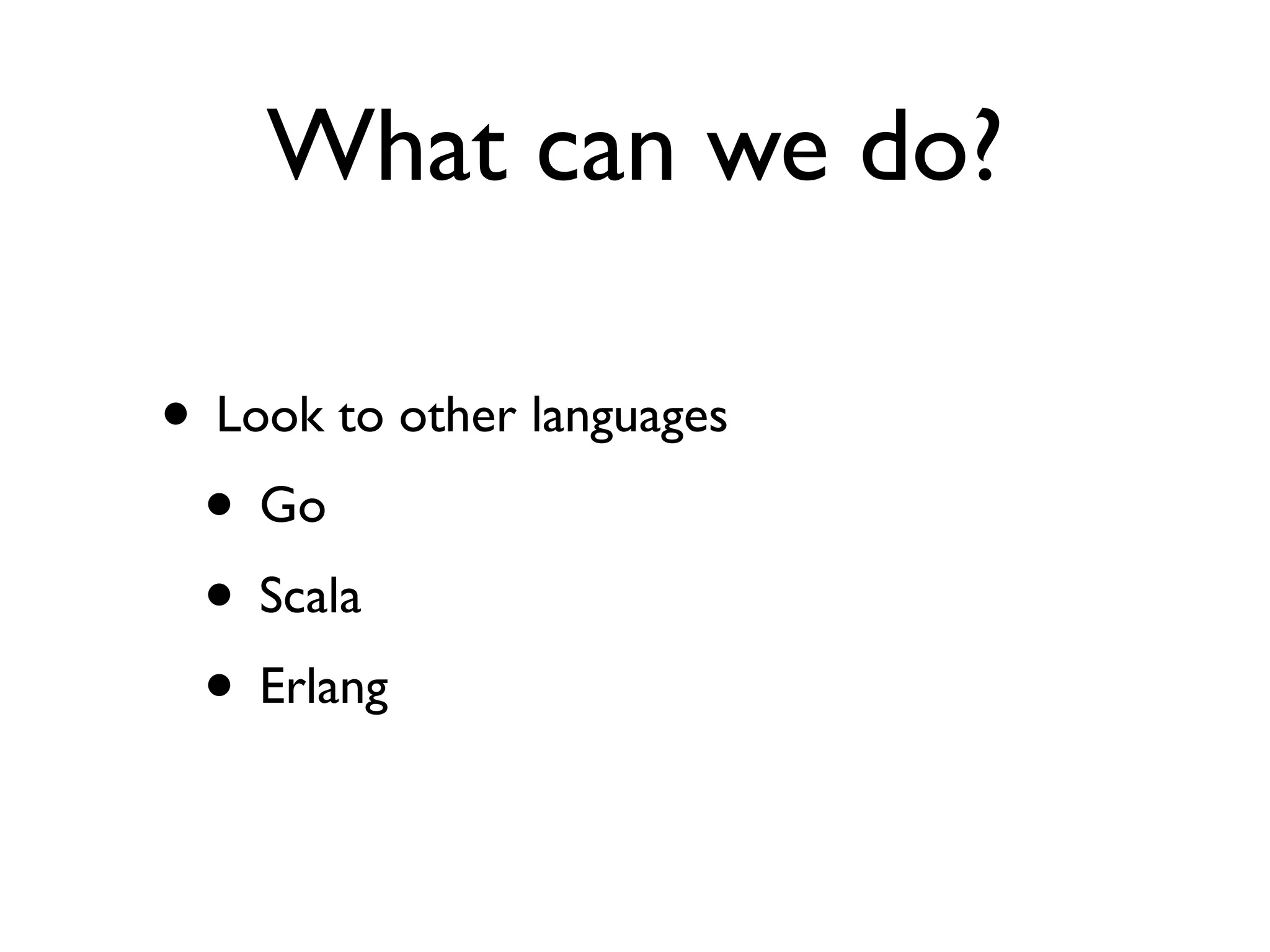 What can we do?

• Look to other languages
 • Go
 • Scala
 • Erlang
 