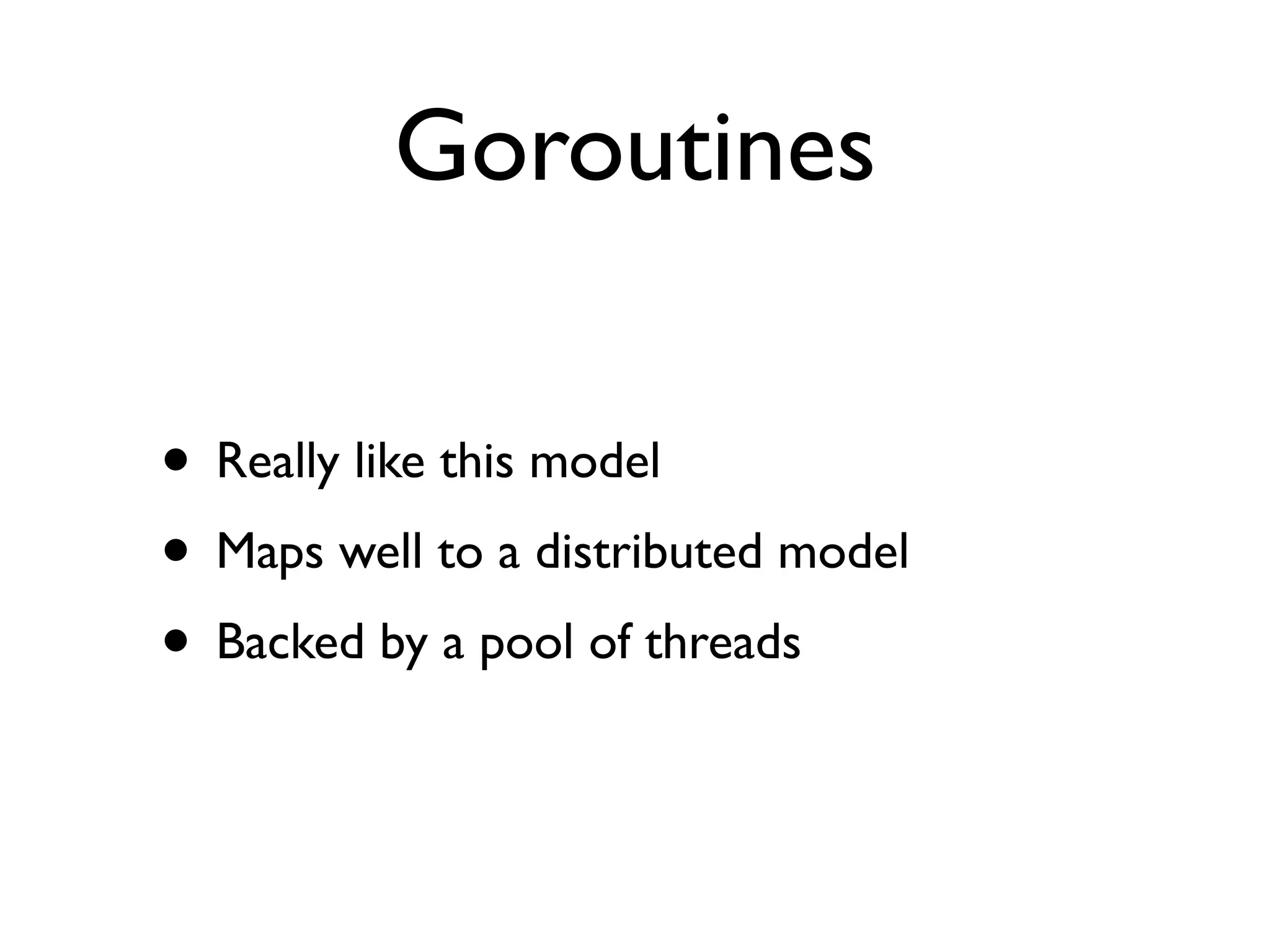 Goroutines

• Really like this model
• Maps well to a distributed model
• Backed by a pool of threads
 
