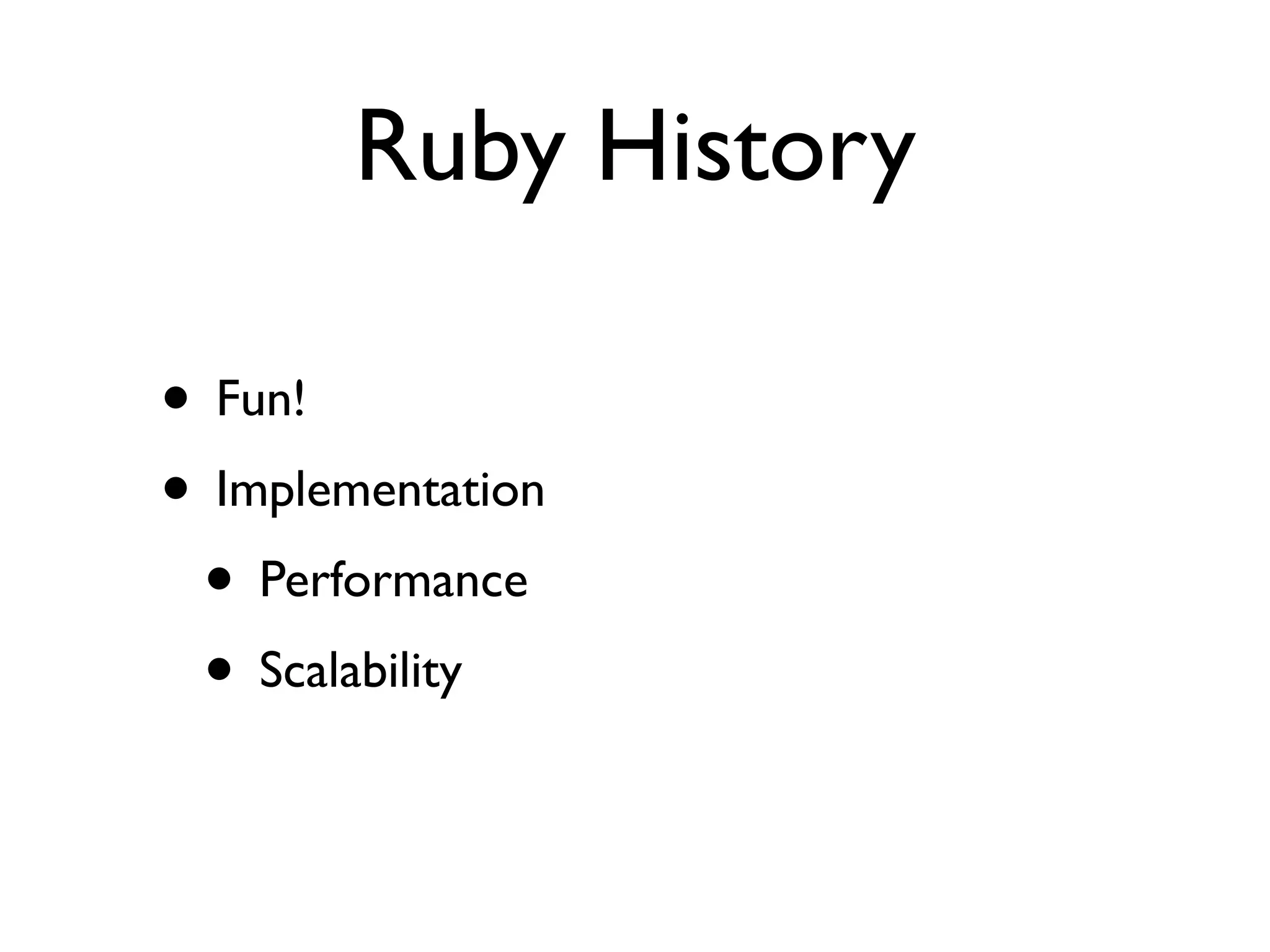 Ruby History

• Fun!
• Implementation
 • Performance
 • Scalability
 