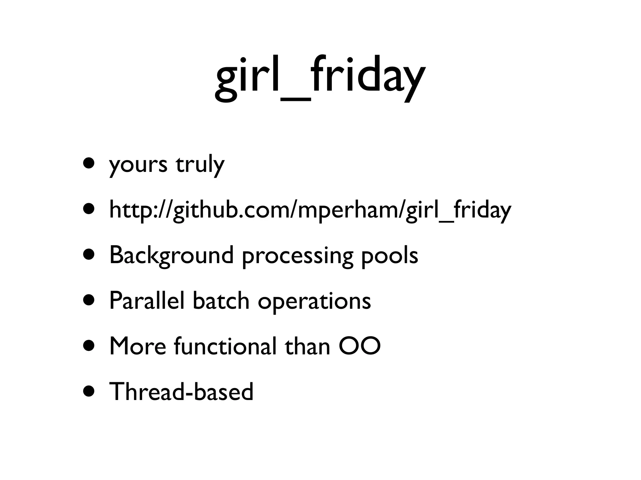girl_friday
• yours truly
• http://github.com/mperham/girl_friday
• Background processing pools
• Parallel batch operations
• More functional than OO
• Thread-based
 