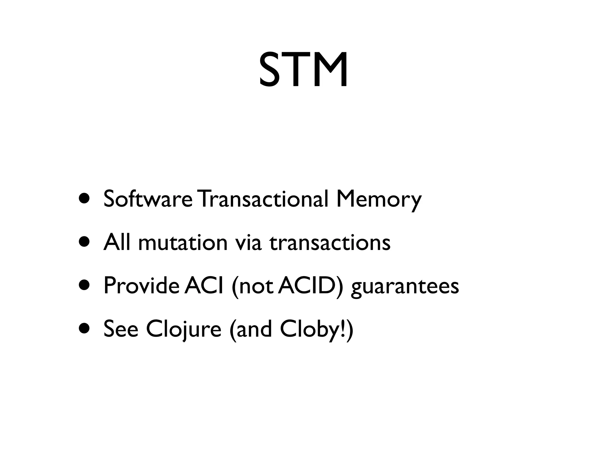 STM

• Software Transactional Memory
• All mutation via transactions
• Provide ACI (not ACID) guarantees
• See Clojure (and Cloby!)
 