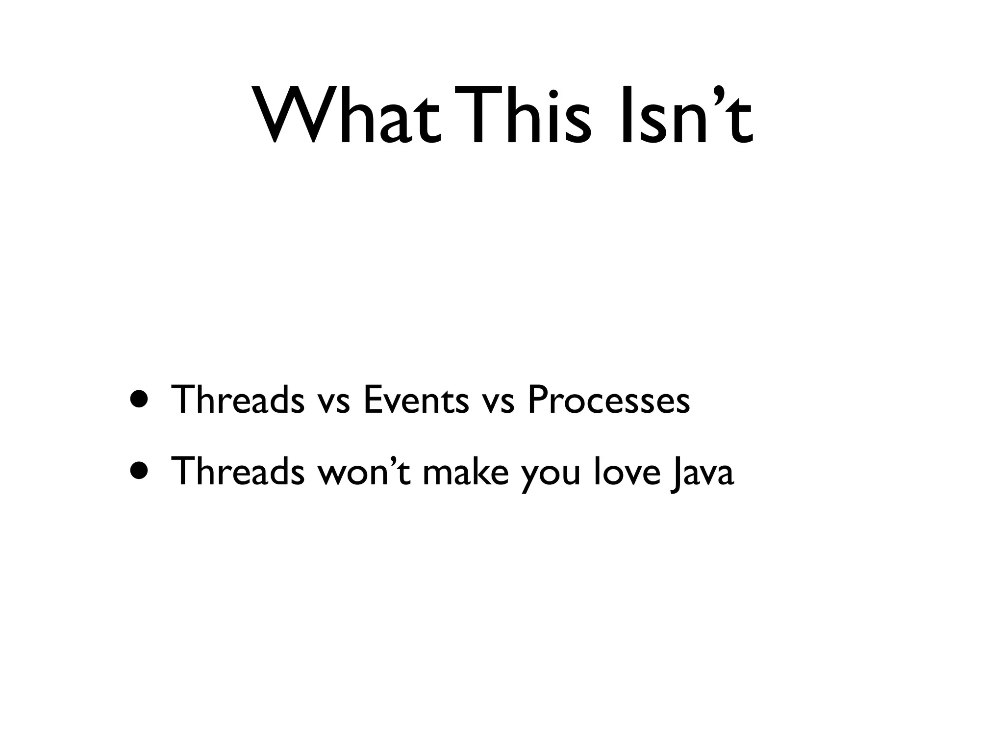What This Isn’t


• Threads vs Events vs Processes
• Threads won’t make you love Java
 