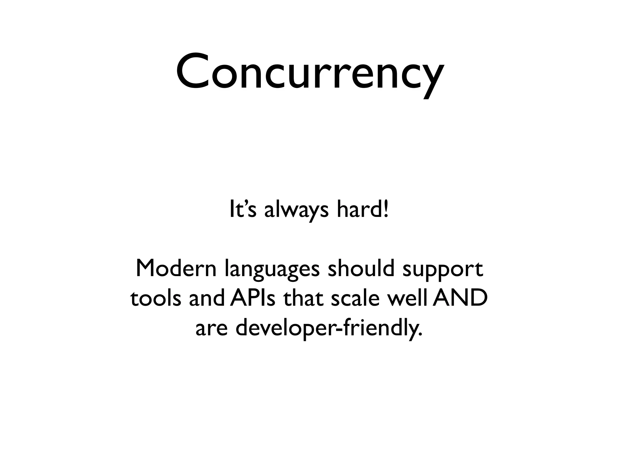 Concurrency

         It’s always hard!

 Modern languages should support
tools and APIs that scale well AND
       are developer-friendly.
 