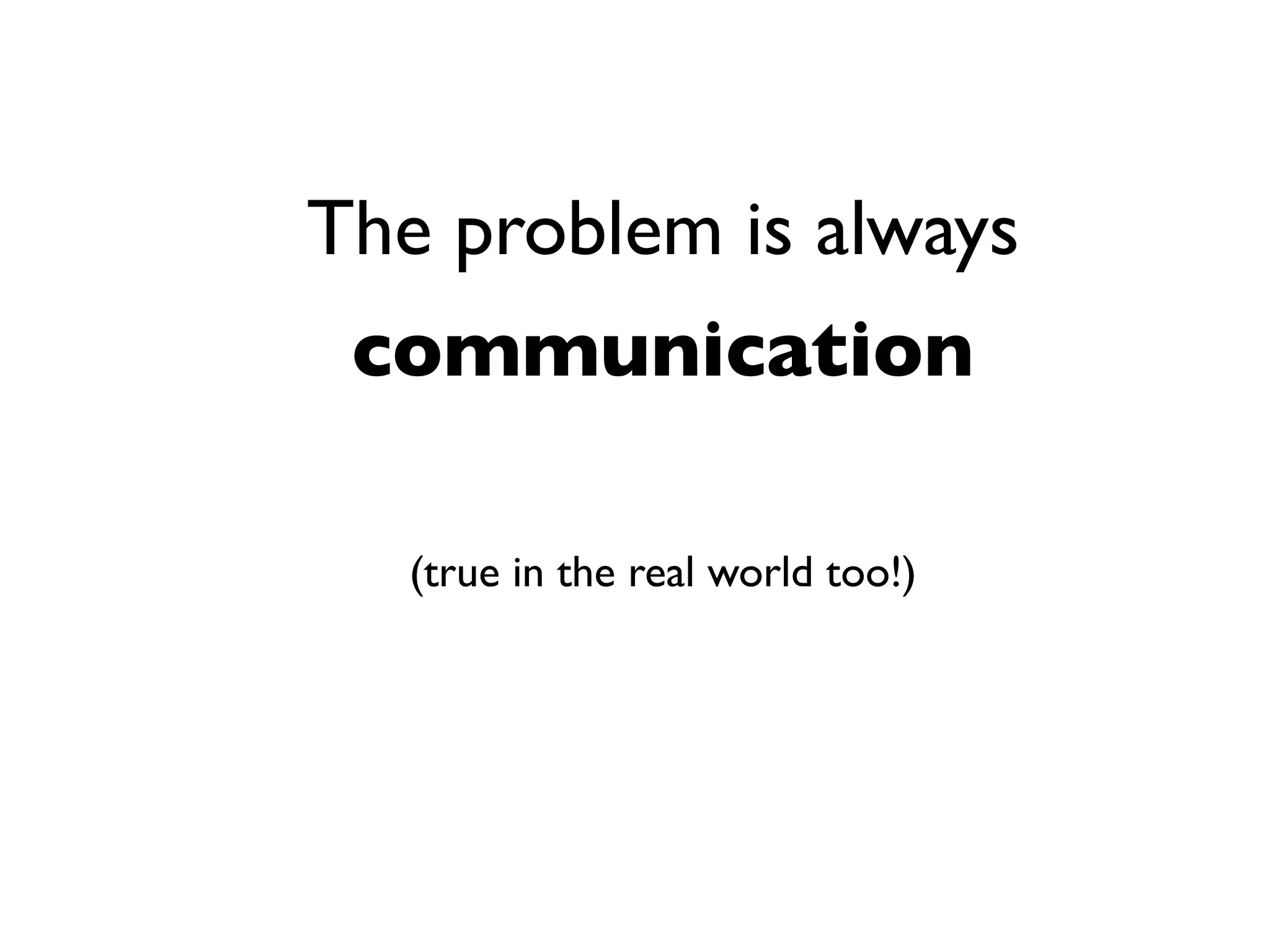 The problem is always
 communication

   (true in the real world too!)
 