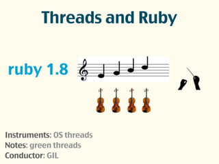 ruby 1.8
Threads and Ruby
Instruments: OS threads
Notes: green threads
Conductor: GIL
 