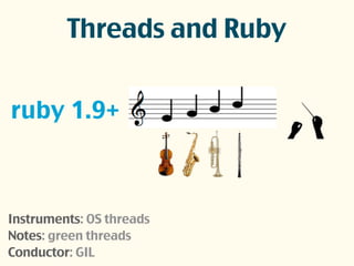 ruby 1.9+
Instruments: OS threads
Notes: green threads
Conductor: GIL
Threads and Ruby
 