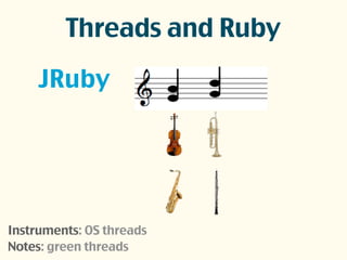 JRuby
Instruments: OS threads
Notes: green threads
Threads and Ruby
 