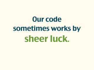 Our code
sometimes works by
sheer luck.
 