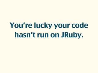 You’re lucky your code
hasn’t run on JRuby.
 