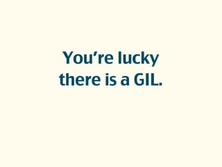 You’re lucky
there is a GIL.
 