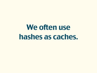 We often use
hashes as caches.
 