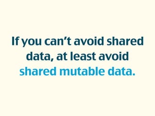 If you can’t avoid shared
data, at least avoid
shared mutable data.
 