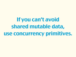 If you can’t avoid
shared mutable data,
use concurrency primitives.
 