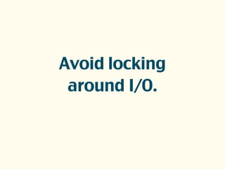 Avoid locking
around I/O.
 
