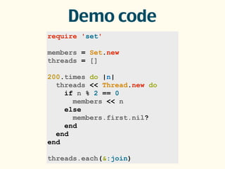 require 'set'
members = Set.new
threads = []
200.times do |n|
threads << Thread.new do
if n % 2 == 0
members << n
else
members.first.nil?
end
end
end
threads.each(&:join)
Demo code
 