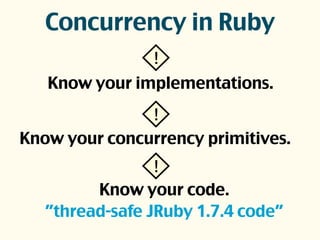 Concurrency in Ruby
Know your implementations.
!
Know your concurrency primitives.
!
Know your code.
”thread-safe JRuby 1.7.4 code”
!
 