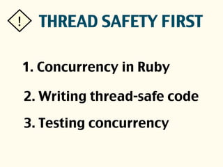1. Concurrency in Ruby
! THREAD SAFETY FIRST
3. Testing concurrency
2. Writing thread-safe code
 