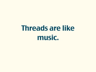Threads are like
music.
 