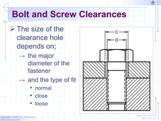 Copyright ©2006 by K. Plantenberg
Restricted use only
Bolt and Screw Clearances
 The size of the
clearance hole
depends on;
→ the major
diameter of the
fastener
→ and the type of fit
• normal
• close
• loose
 