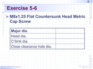 Copyright ©2006 by K. Plantenberg
Restricted use only
Exercise 5-6
 M8x1.25 Flat Countersunk Head Metric
Cap Screw
Major dia.
Head dia.
C’Sink dia.
Close clearance hole dia.
 