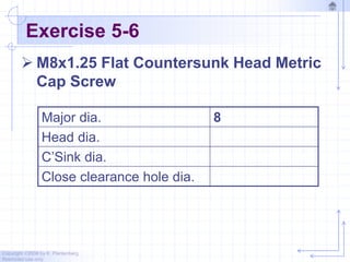 Copyright ©2006 by K. Plantenberg
Restricted use only
Exercise 5-6
 M8x1.25 Flat Countersunk Head Metric
Cap Screw
Major dia. 8
Head dia.
C’Sink dia.
Close clearance hole dia.
 