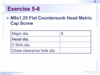 Copyright ©2006 by K. Plantenberg
Restricted use only
Exercise 5-6
 M8x1.25 Flat Countersunk Head Metric
Cap Screw
Major dia. 8
Head dia.
C’Sink dia.
Close clearance hole dia.
 
