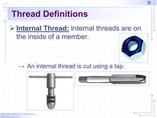 Copyright ©2006 by K. Plantenberg
Restricted use only
Thread Definitions
 Internal Thread: Internal threads are on
the inside of a member.
→ An internal thread is cut using a tap.
 